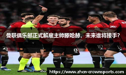 曼联俱乐部正式解雇主帅滕哈赫，未来谁将接手？