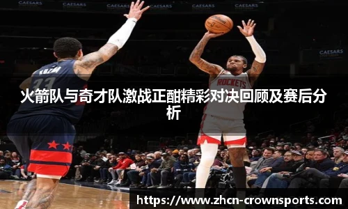 火箭队与奇才队激战正酣精彩对决回顾及赛后分析