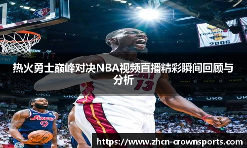 热火勇士巅峰对决NBA视频直播精彩瞬间回顾与分析