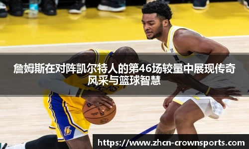 詹姆斯在对阵凯尔特人的第46场较量中展现传奇风采与篮球智慧